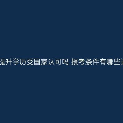 江西提升学历受国家认可吗 报考条件有哪些详解